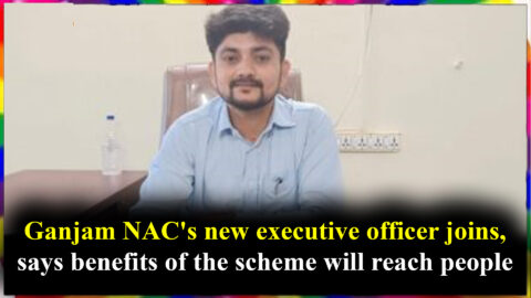 Ganjam NAC's new executive officer joins, says benefits of the scheme will reach people